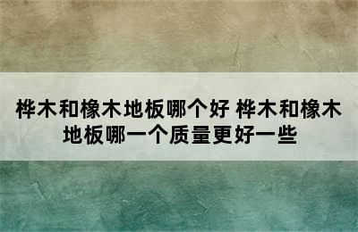 桦木和橡木地板哪个好 桦木和橡木地板哪一个质量更好一些